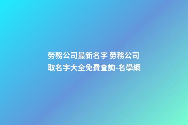 勞務公司最新名字 勞務公司取名字大全免費查詢-名學網